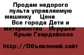 Продам недорого пульта управляемую машинку  › Цена ­ 4 500 - Все города Дети и материнство » Игрушки   . Крым,Гвардейское